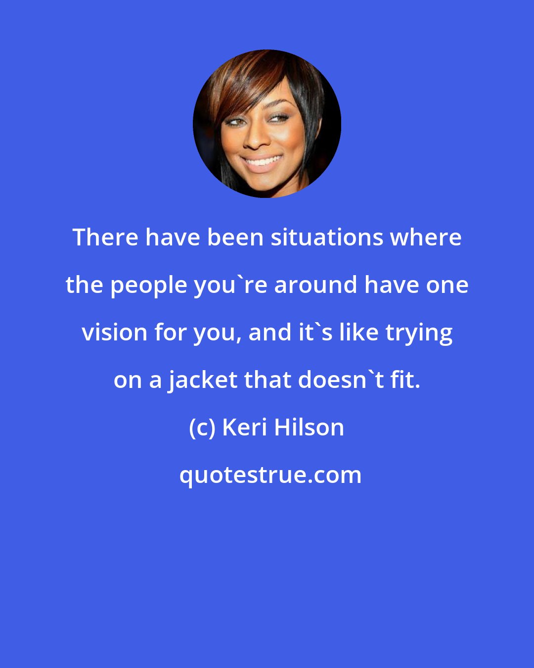 Keri Hilson: There have been situations where the people you're around have one vision for you, and it's like trying on a jacket that doesn't fit.
