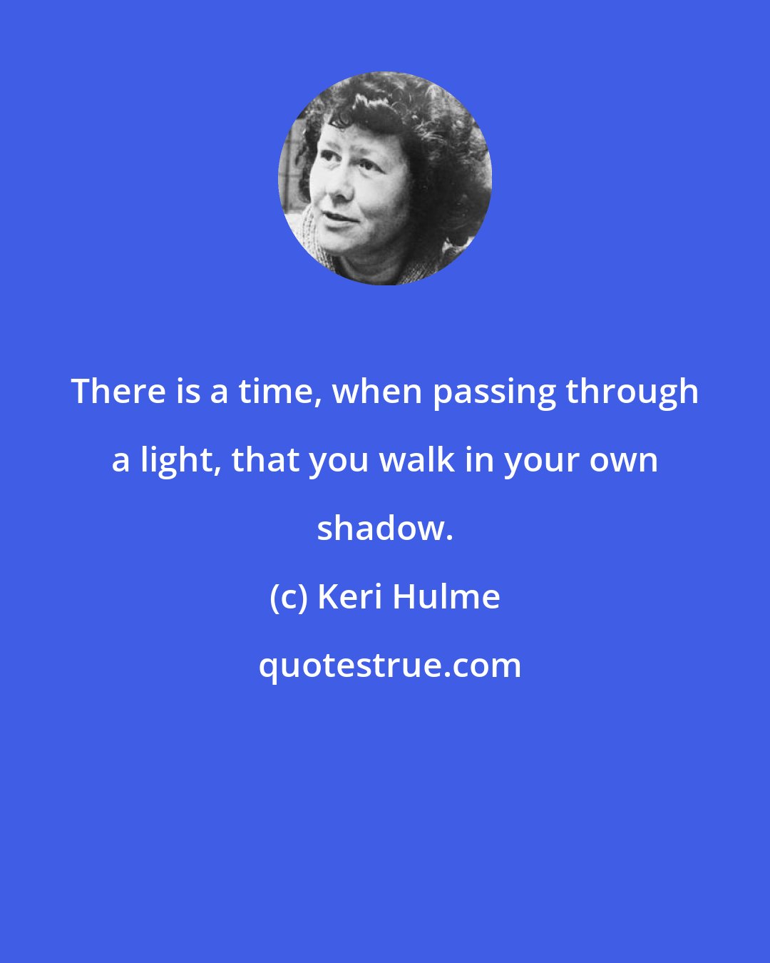 Keri Hulme: There is a time, when passing through a light, that you walk in your own shadow.