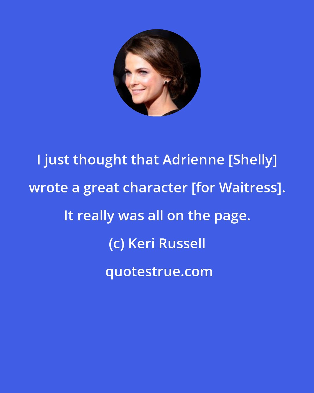 Keri Russell: I just thought that Adrienne [Shelly] wrote a great character [for Waitress]. It really was all on the page.