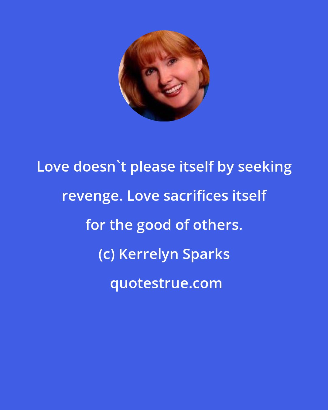 Kerrelyn Sparks: Love doesn't please itself by seeking revenge. Love sacrifices itself for the good of others.