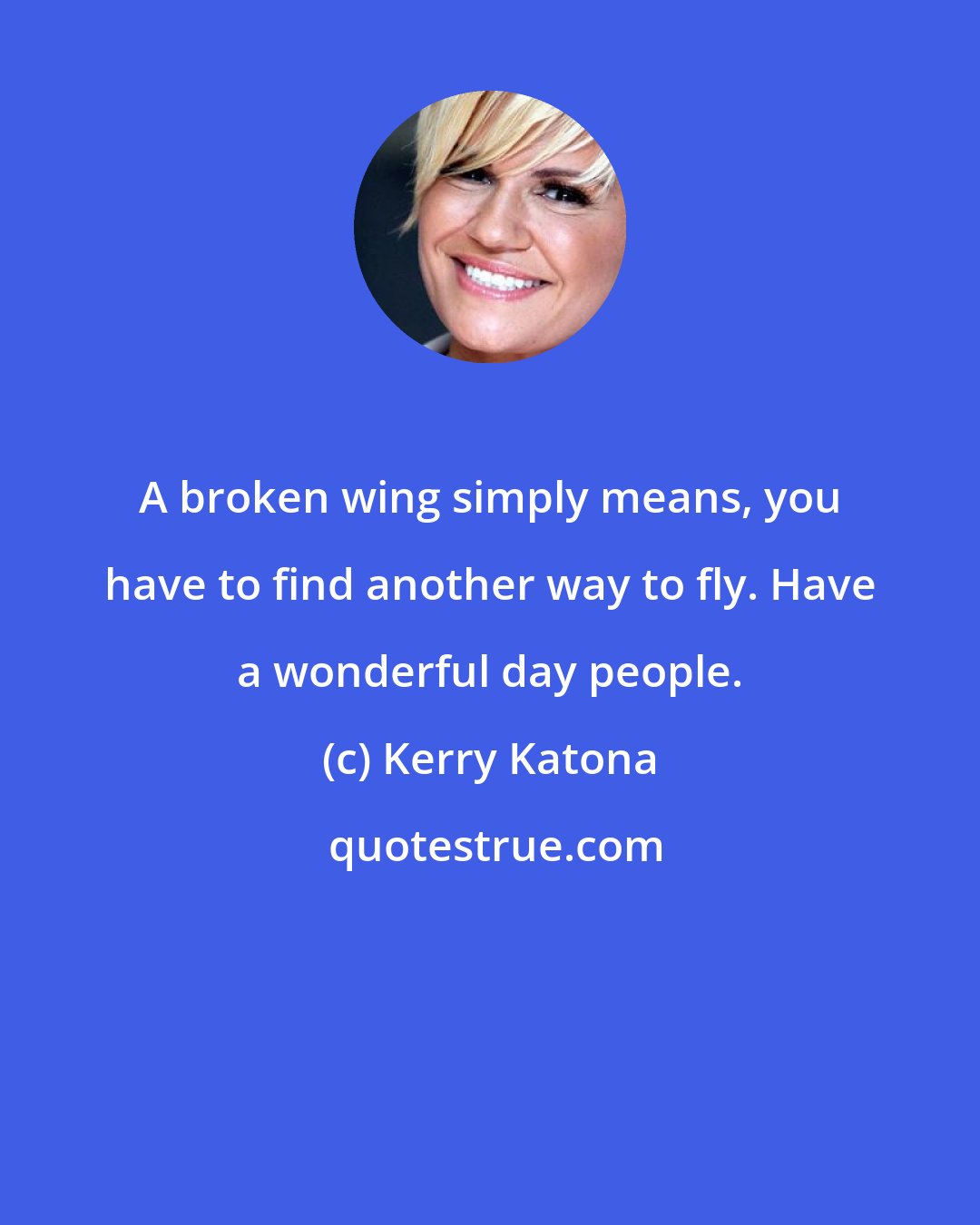 Kerry Katona: A broken wing simply means, you have to find another way to fly. Have a wonderful day people.