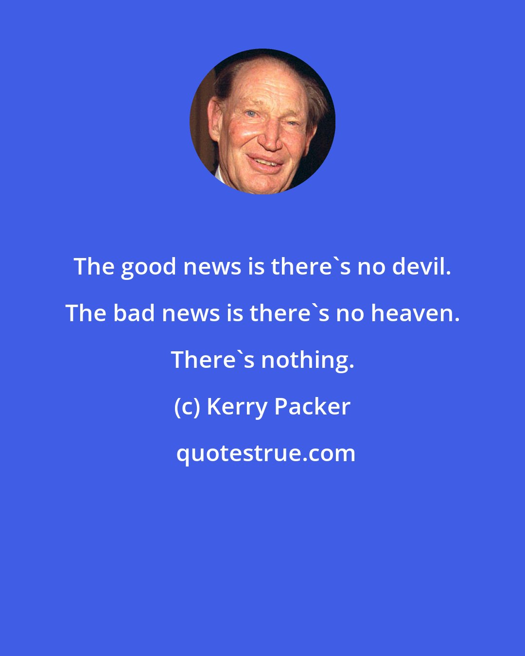 Kerry Packer: The good news is there's no devil. The bad news is there's no heaven. There's nothing.