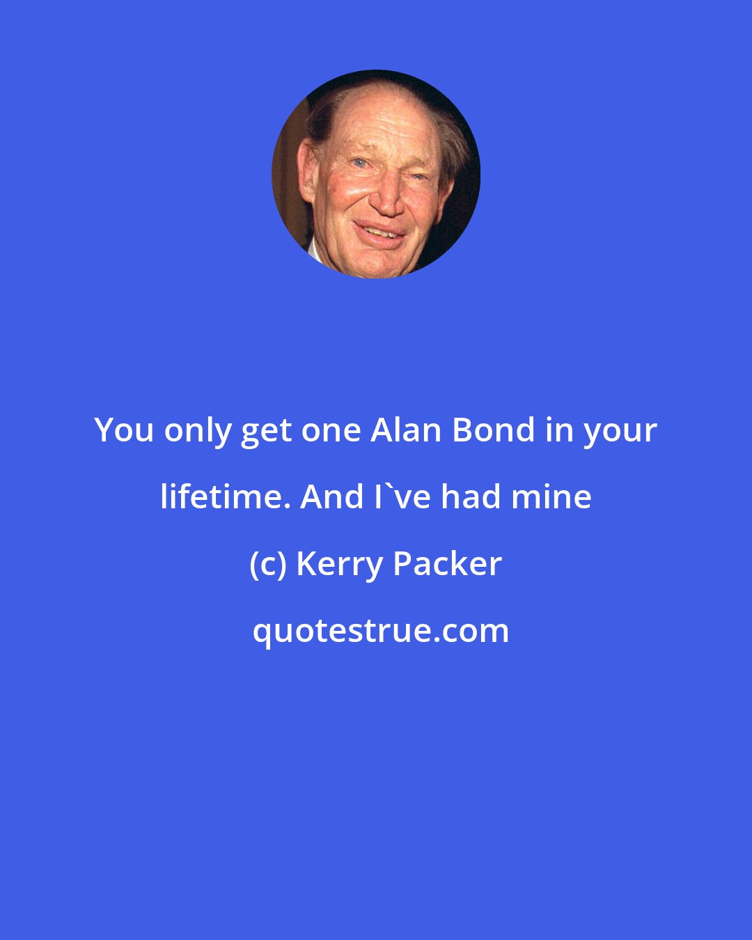 Kerry Packer: You only get one Alan Bond in your lifetime. And I've had mine