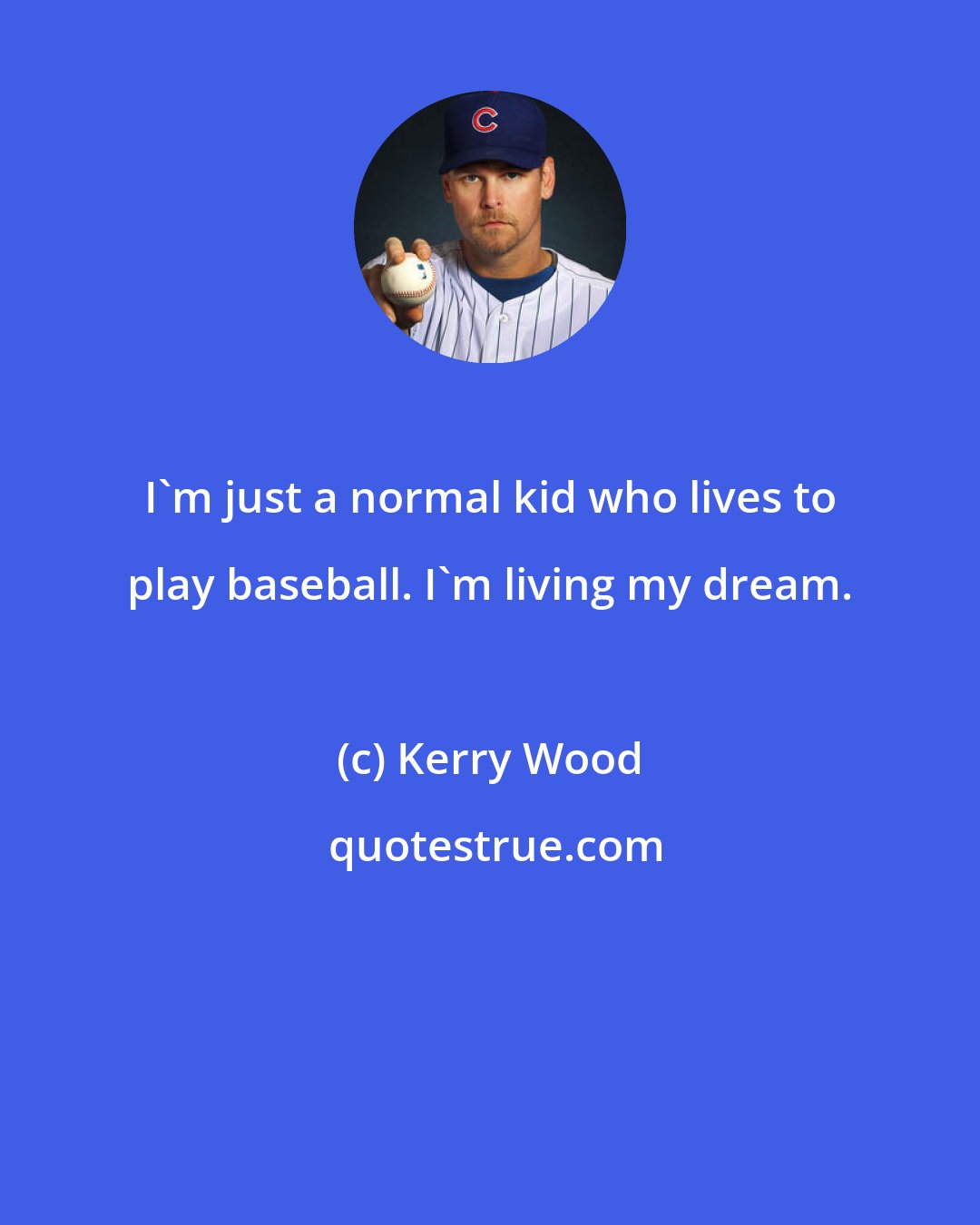 Kerry Wood: I'm just a normal kid who lives to play baseball. I'm living my dream.