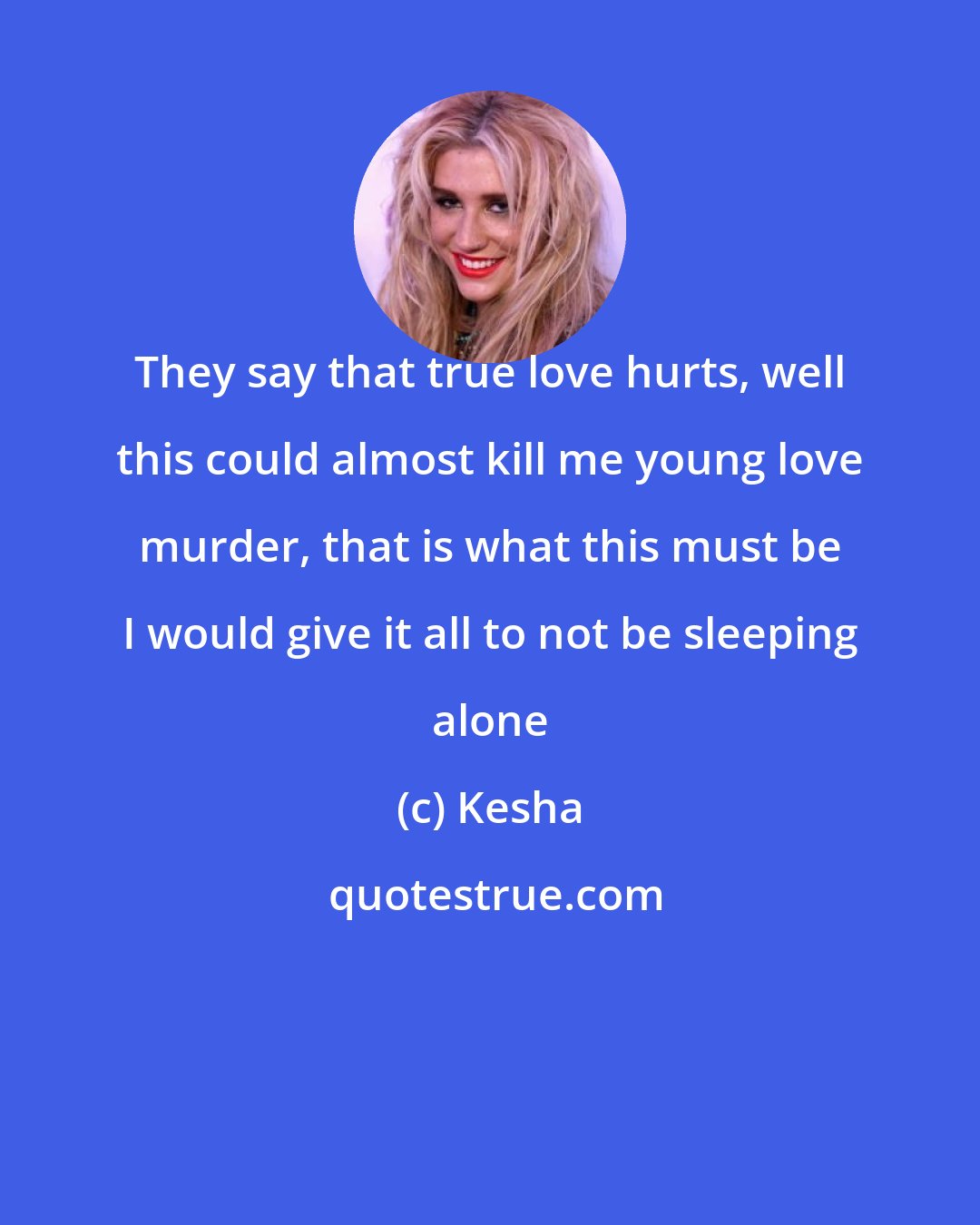 Kesha: They say that true love hurts, well this could almost kill me young love murder, that is what this must be I would give it all to not be sleeping alone