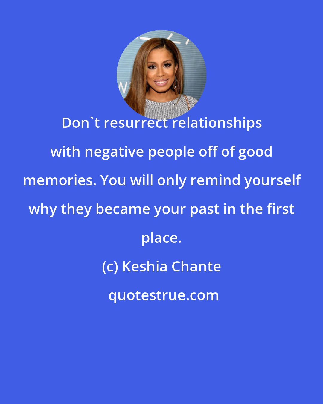 Keshia Chante: Don't resurrect relationships with negative people off of good memories. You will only remind yourself why they became your past in the first place.