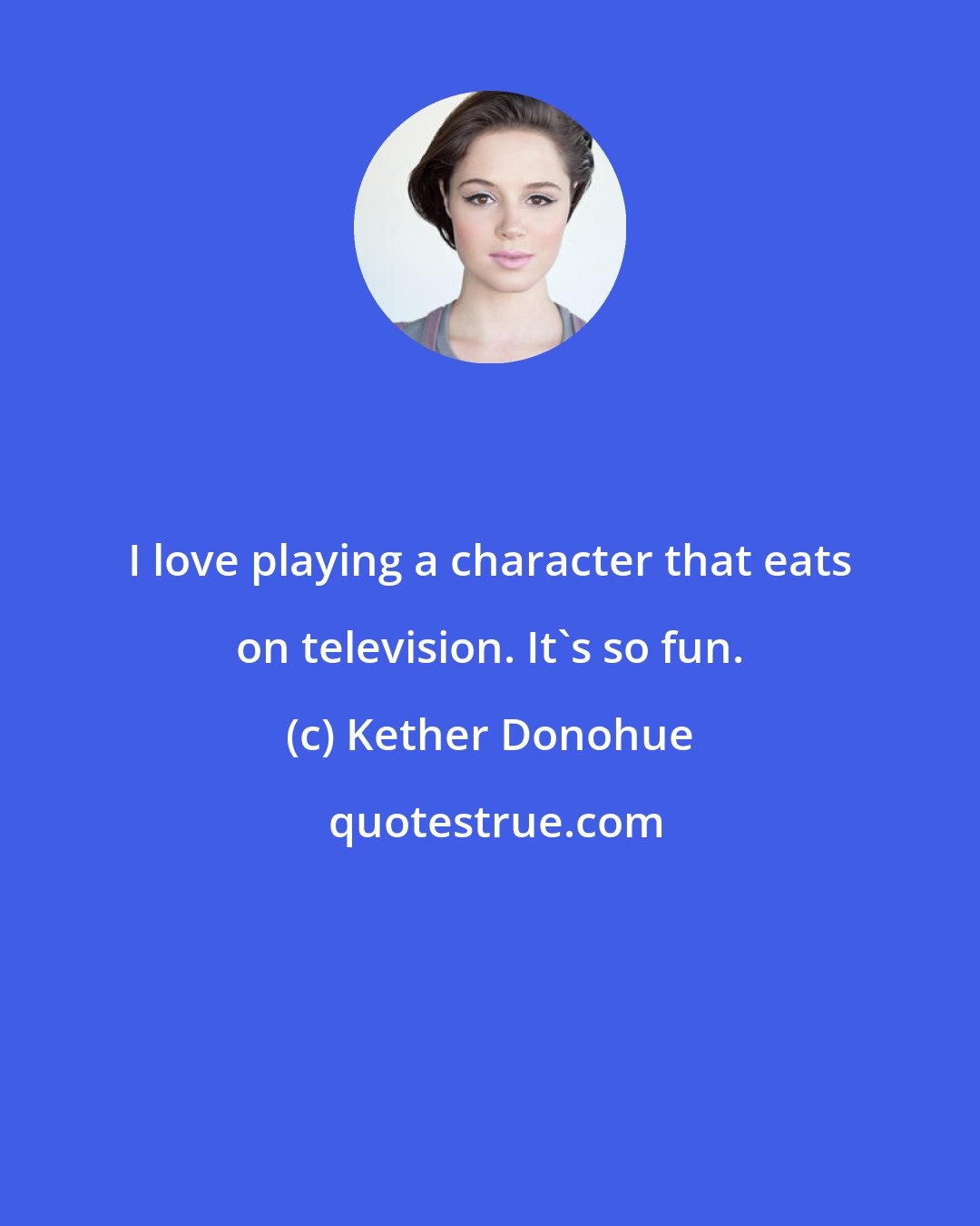 Kether Donohue: I love playing a character that eats on television. It's so fun.