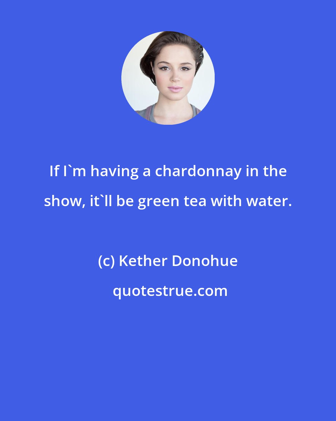 Kether Donohue: If I'm having a chardonnay in the show, it'll be green tea with water.