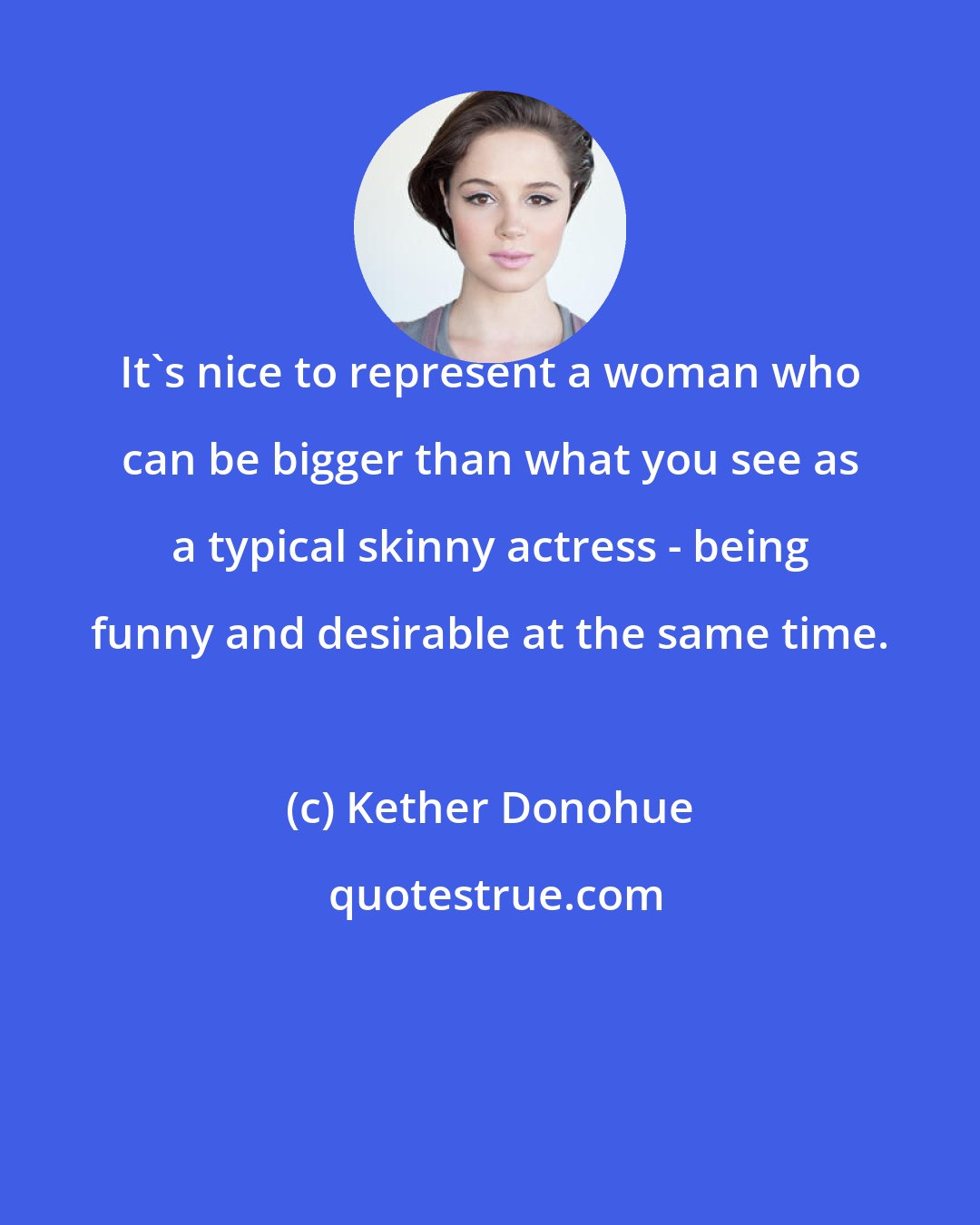 Kether Donohue: It's nice to represent a woman who can be bigger than what you see as a typical skinny actress - being funny and desirable at the same time.