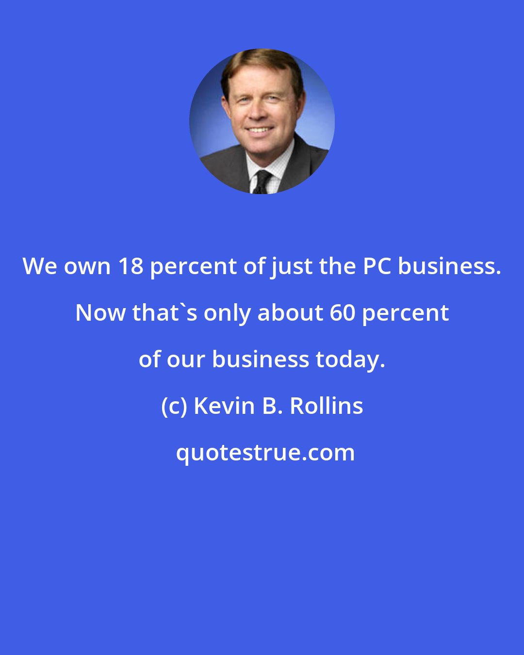 Kevin B. Rollins: We own 18 percent of just the PC business. Now that's only about 60 percent of our business today.