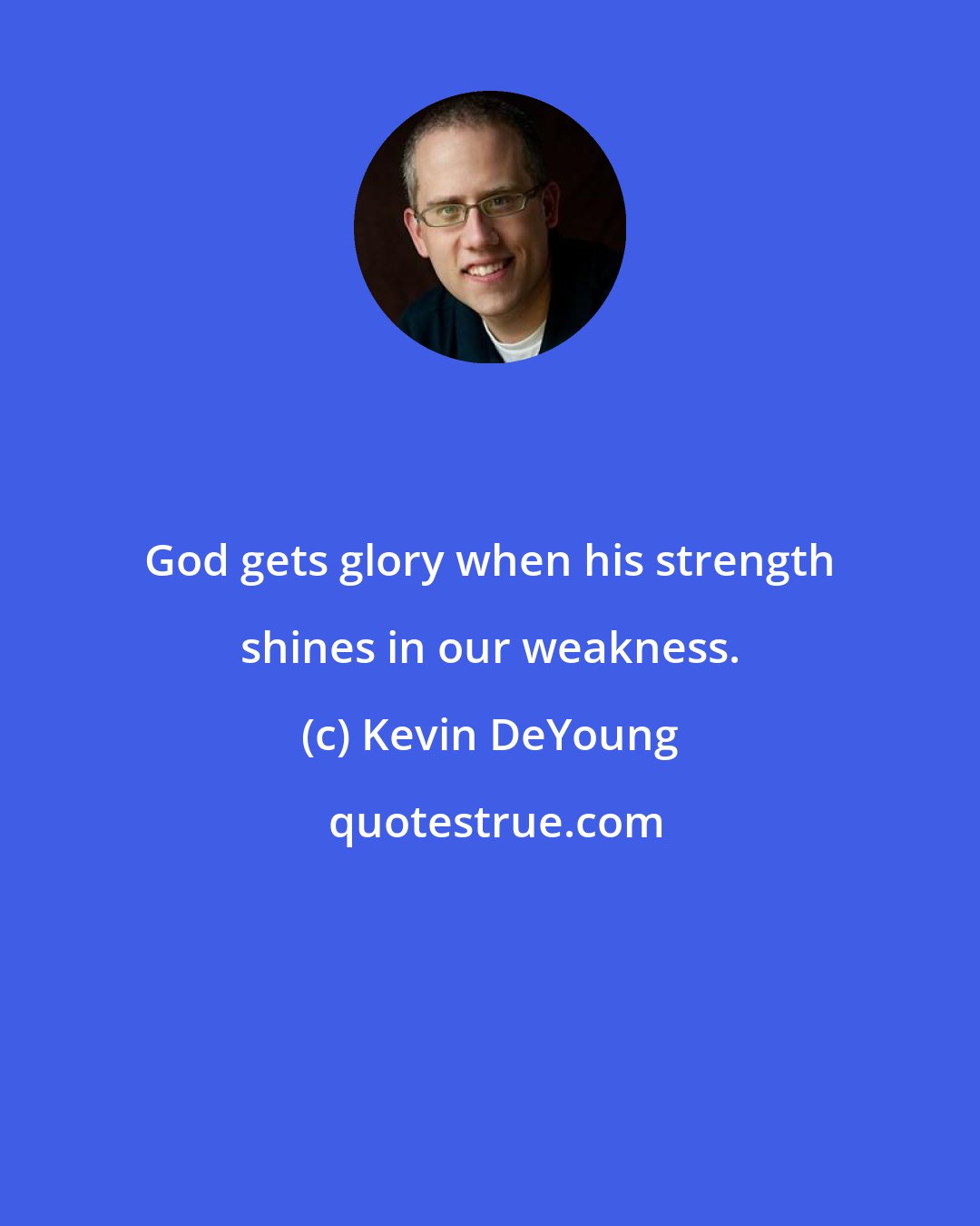 Kevin DeYoung: God gets glory when his strength shines in our weakness.