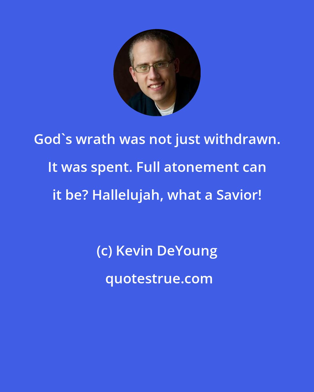 Kevin DeYoung: God's wrath was not just withdrawn. It was spent. Full atonement can it be? Hallelujah, what a Savior!