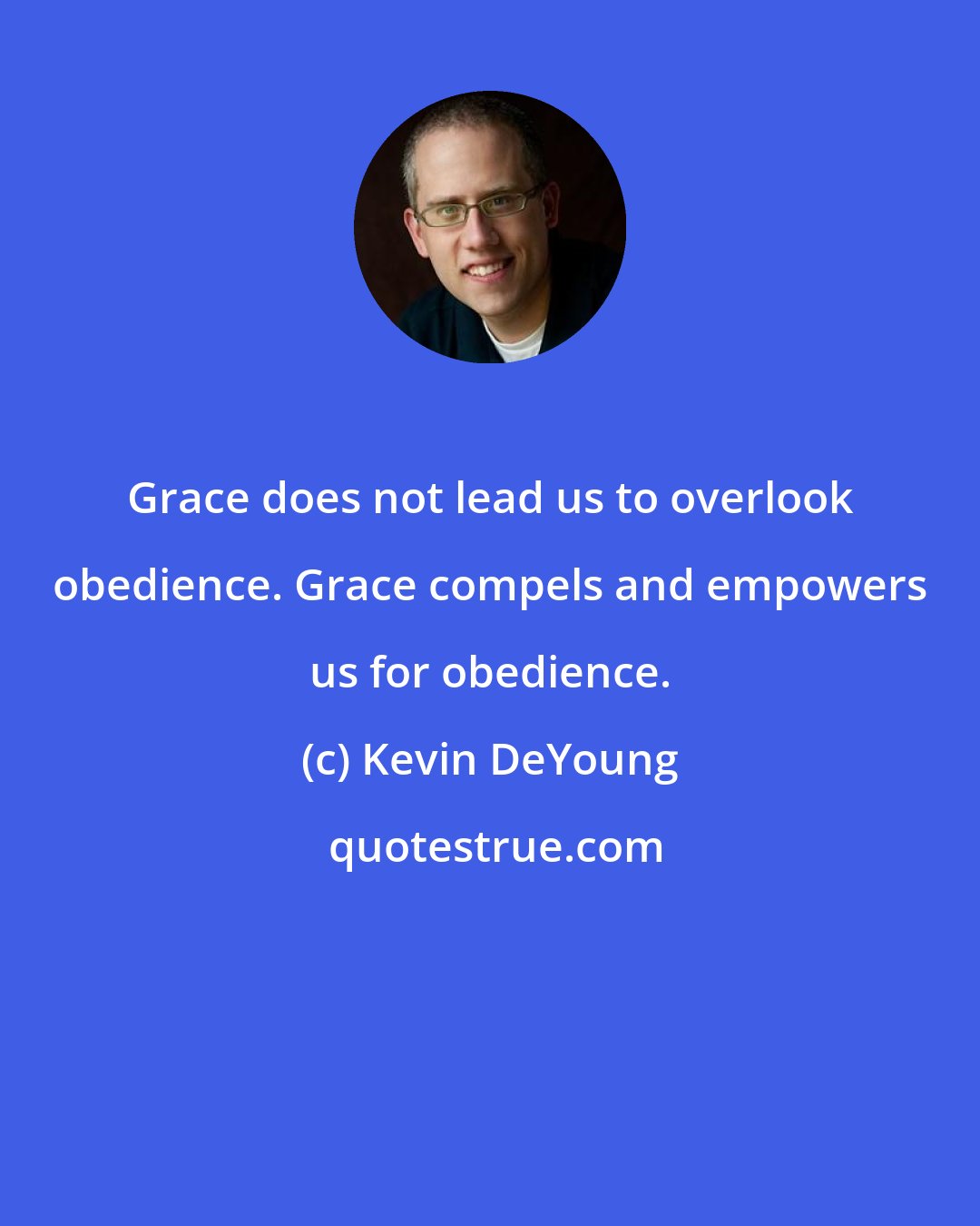 Kevin DeYoung: Grace does not lead us to overlook obedience. Grace compels and empowers us for obedience.