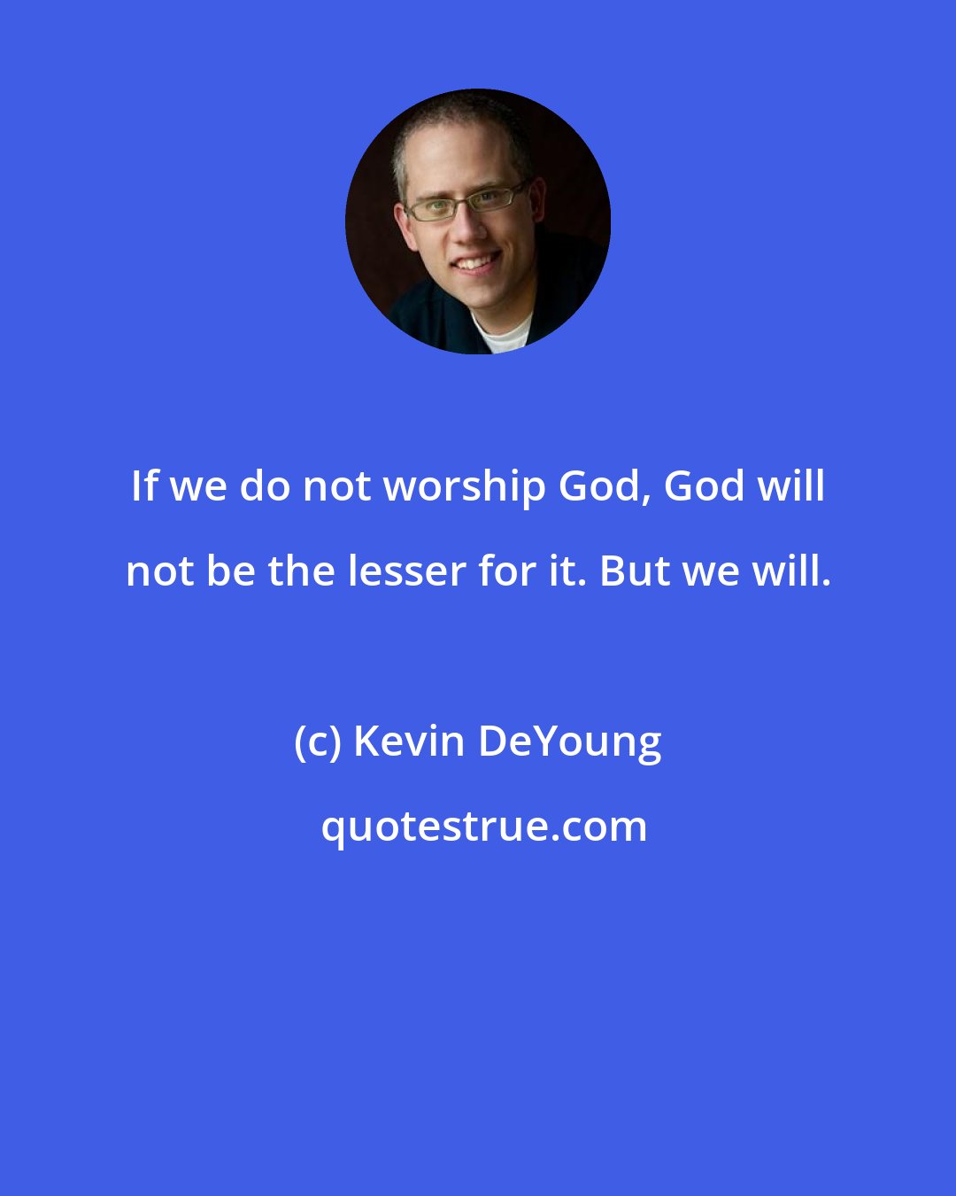 Kevin DeYoung: If we do not worship God, God will not be the lesser for it. But we will.