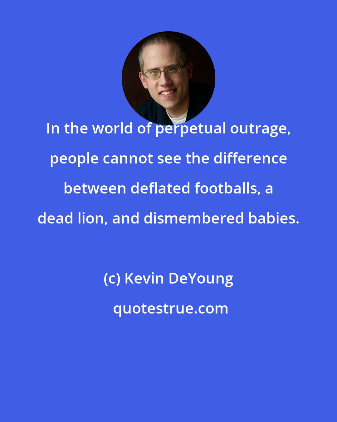 Kevin DeYoung: In the world of perpetual outrage, people cannot see the difference between deflated footballs, a dead lion, and dismembered babies.