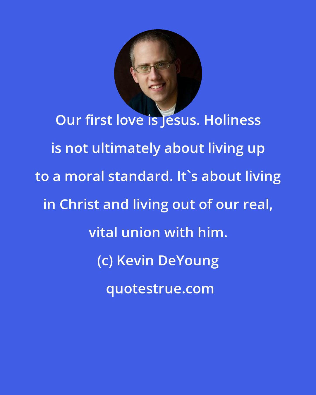 Kevin DeYoung: Our first love is Jesus. Holiness is not ultimately about living up to a moral standard. It's about living in Christ and living out of our real, vital union with him.