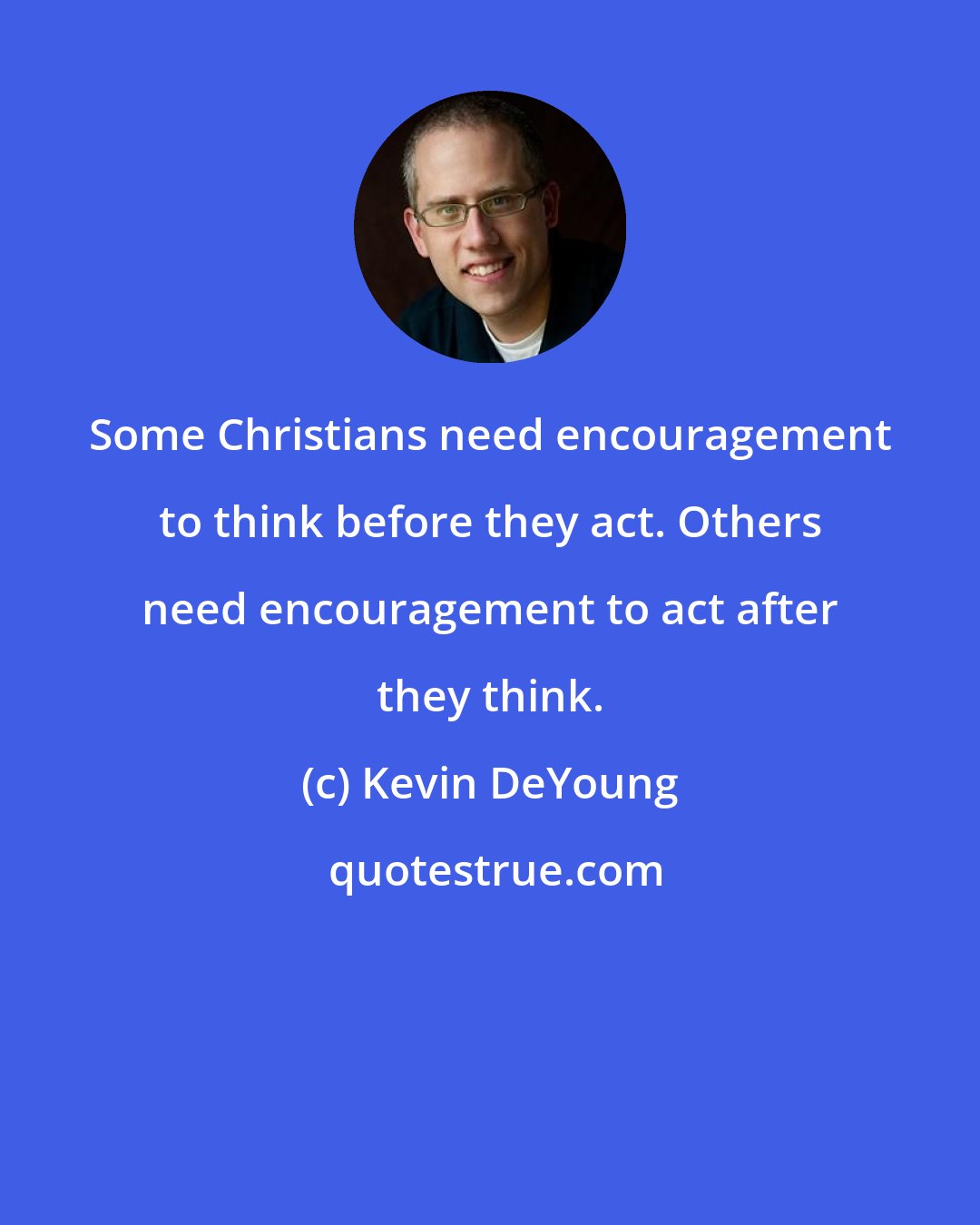 Kevin DeYoung: Some Christians need encouragement to think before they act. Others need encouragement to act after they think.