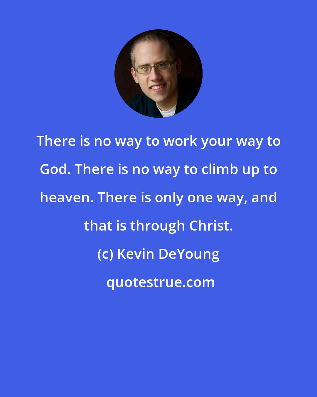 Kevin DeYoung: There is no way to work your way to God. There is no way to climb up to heaven. There is only one way, and that is through Christ.