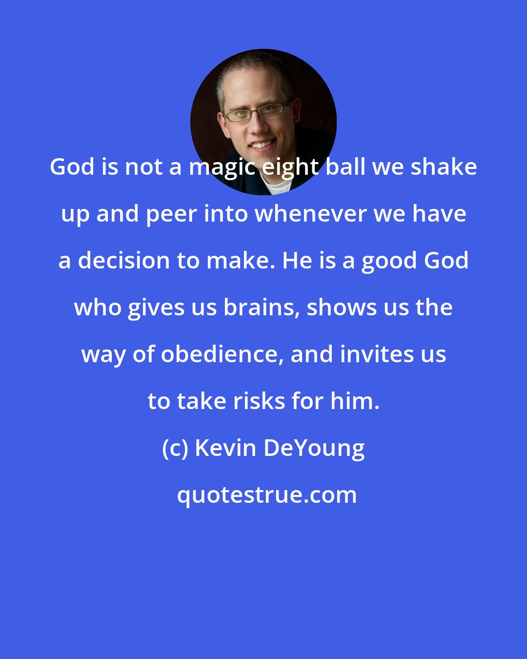 Kevin DeYoung: God is not a magic eight ball we shake up and peer into whenever we have a decision to make. He is a good God who gives us brains, shows us the way of obedience, and invites us to take risks for him.