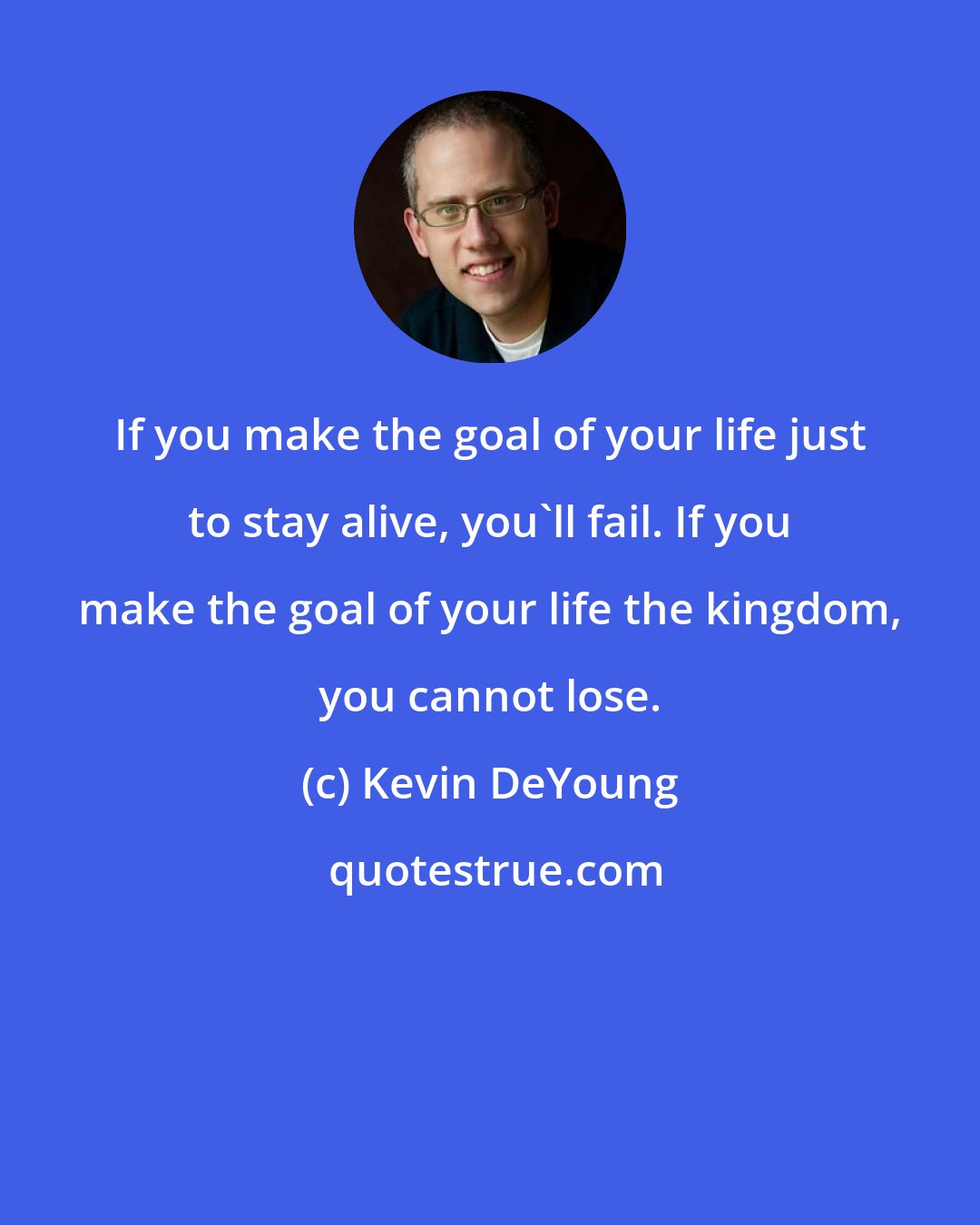 Kevin DeYoung: If you make the goal of your life just to stay alive, you'll fail. If you make the goal of your life the kingdom, you cannot lose.