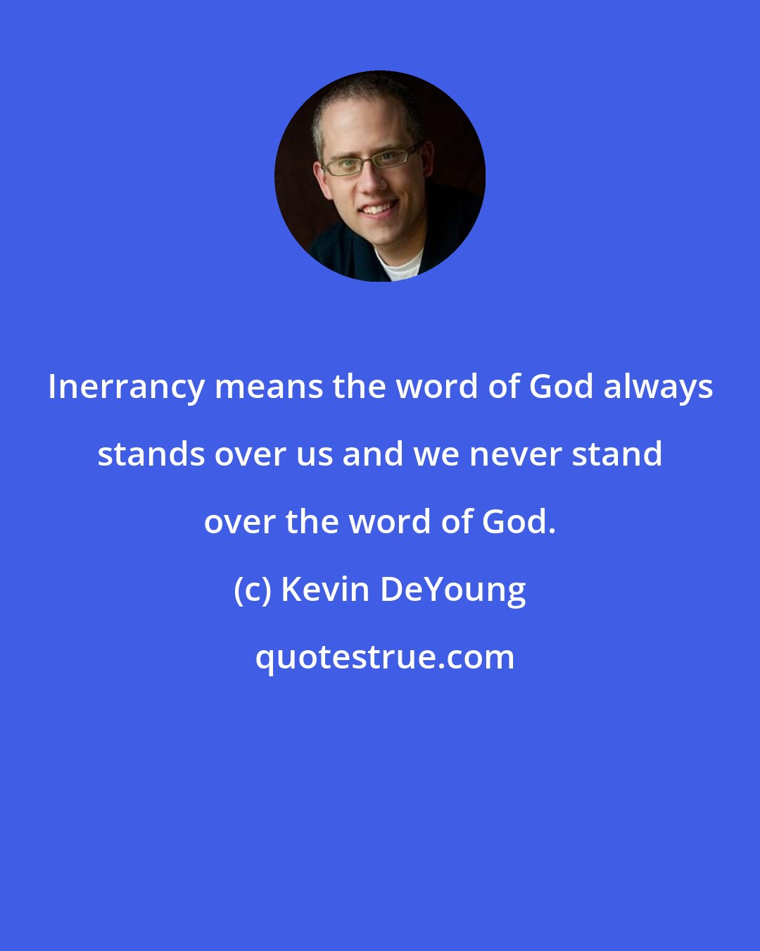 Kevin DeYoung: Inerrancy means the word of God always stands over us and we never stand over the word of God.