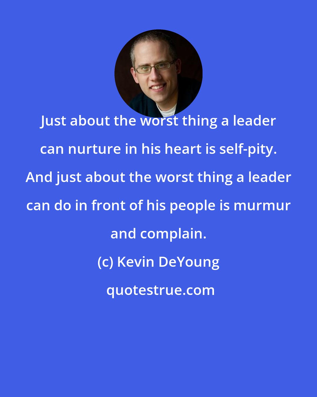 Kevin DeYoung: Just about the worst thing a leader can nurture in his heart is self-pity. And just about the worst thing a leader can do in front of his people is murmur and complain.