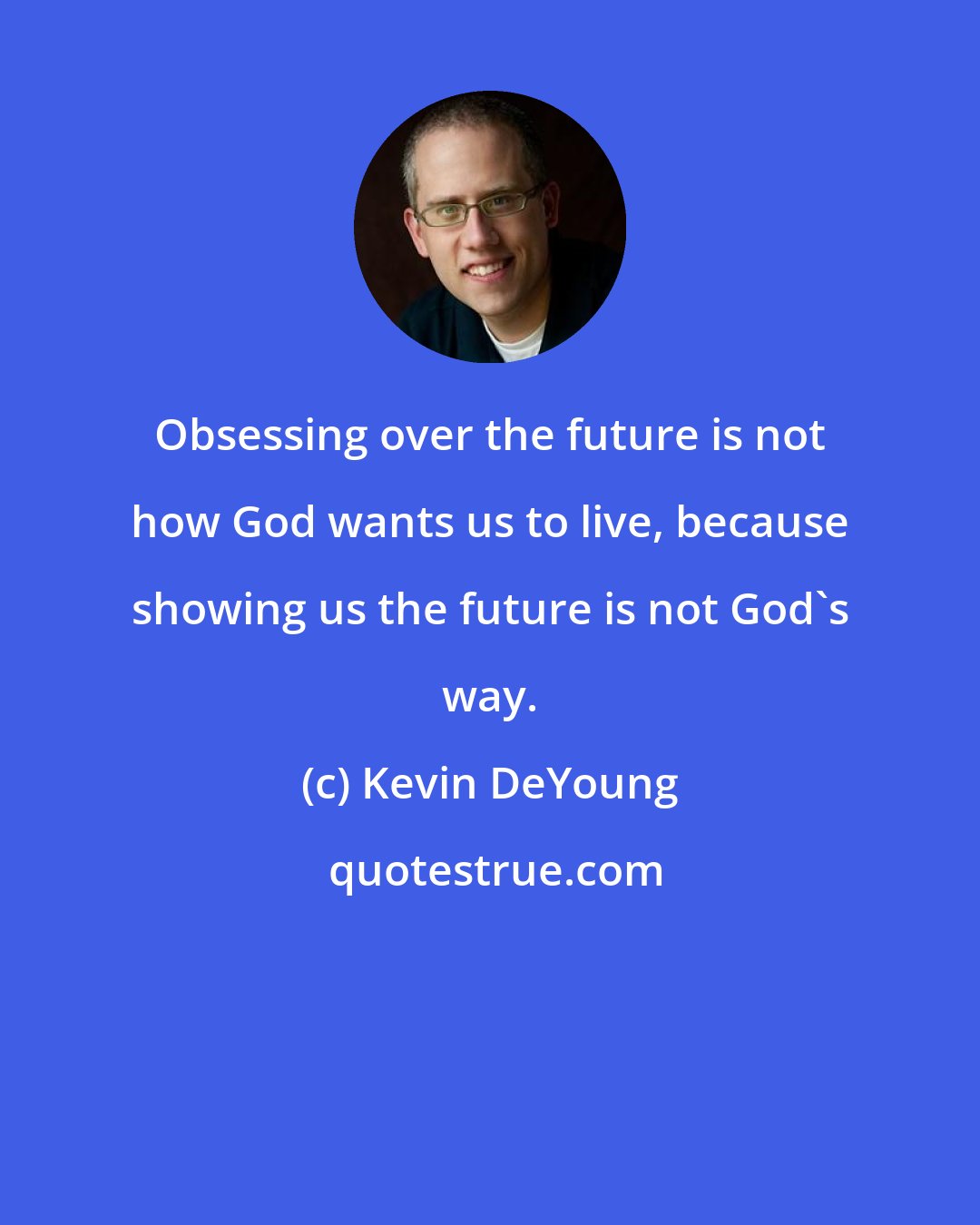 Kevin DeYoung: Obsessing over the future is not how God wants us to live, because showing us the future is not God's way.