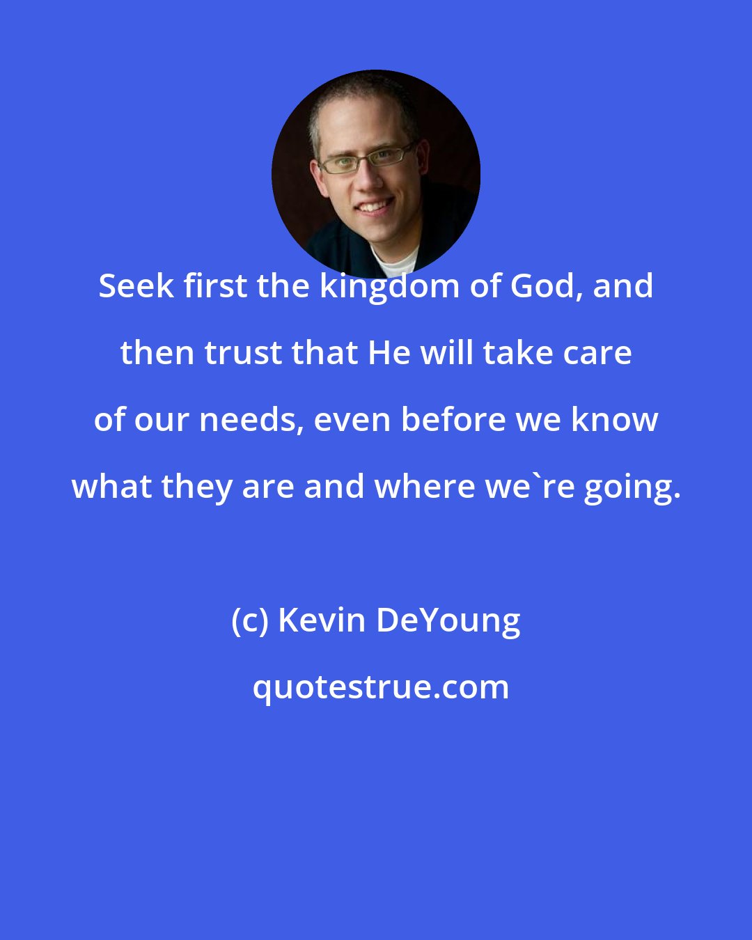 Kevin DeYoung: Seek first the kingdom of God, and then trust that He will take care of our needs, even before we know what they are and where we're going.