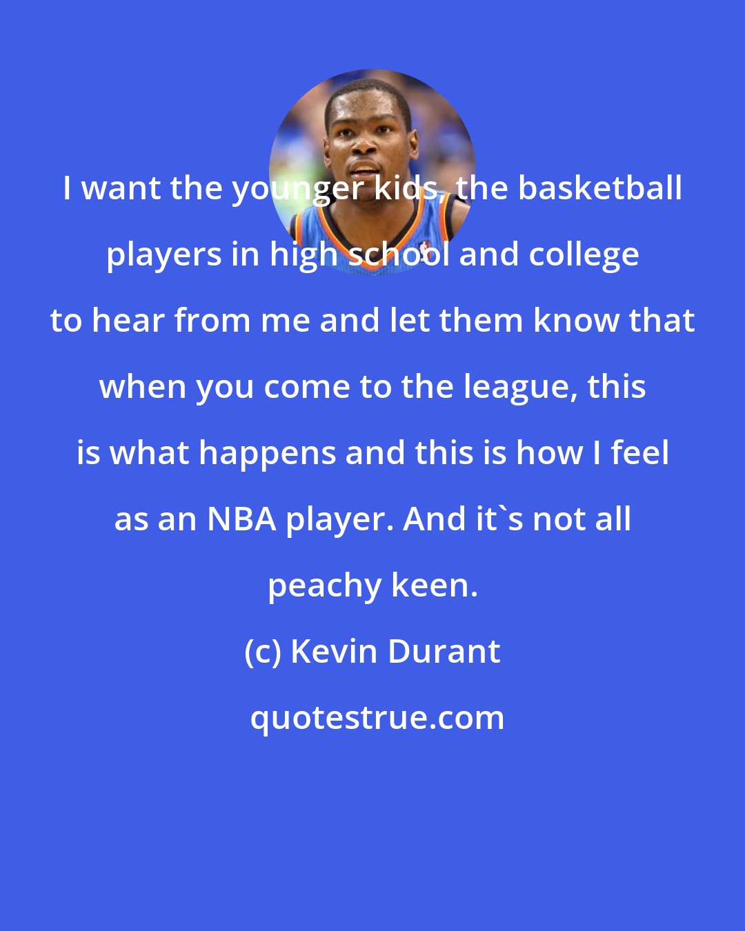 Kevin Durant: I want the younger kids, the basketball players in high school and college to hear from me and let them know that when you come to the league, this is what happens and this is how I feel as an NBA player. And it's not all peachy keen.