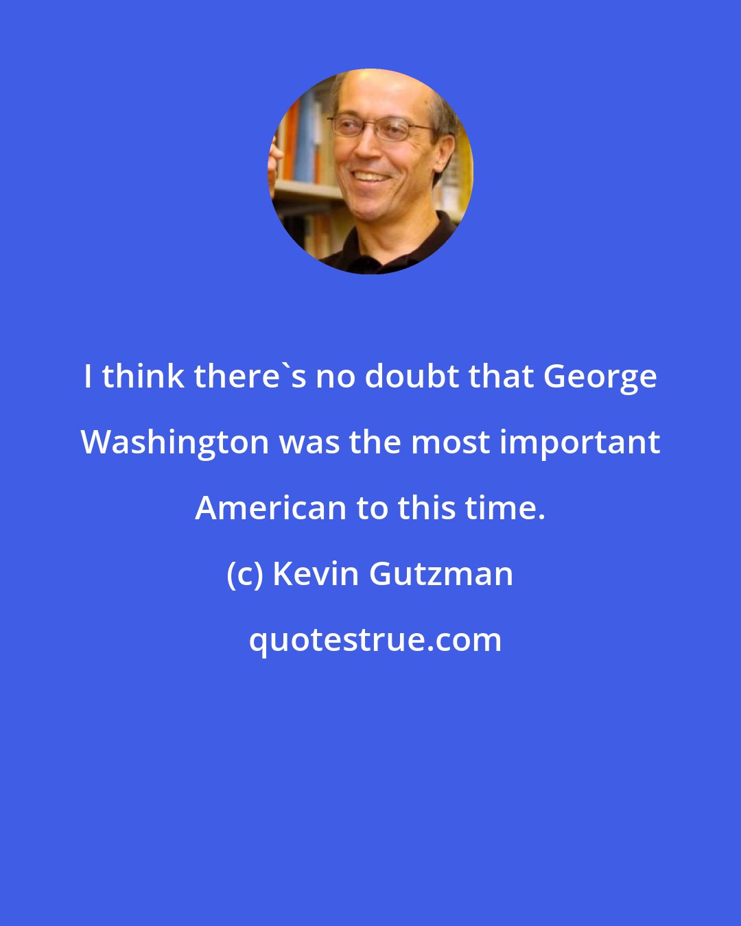 Kevin Gutzman: I think there's no doubt that George Washington was the most important American to this time.