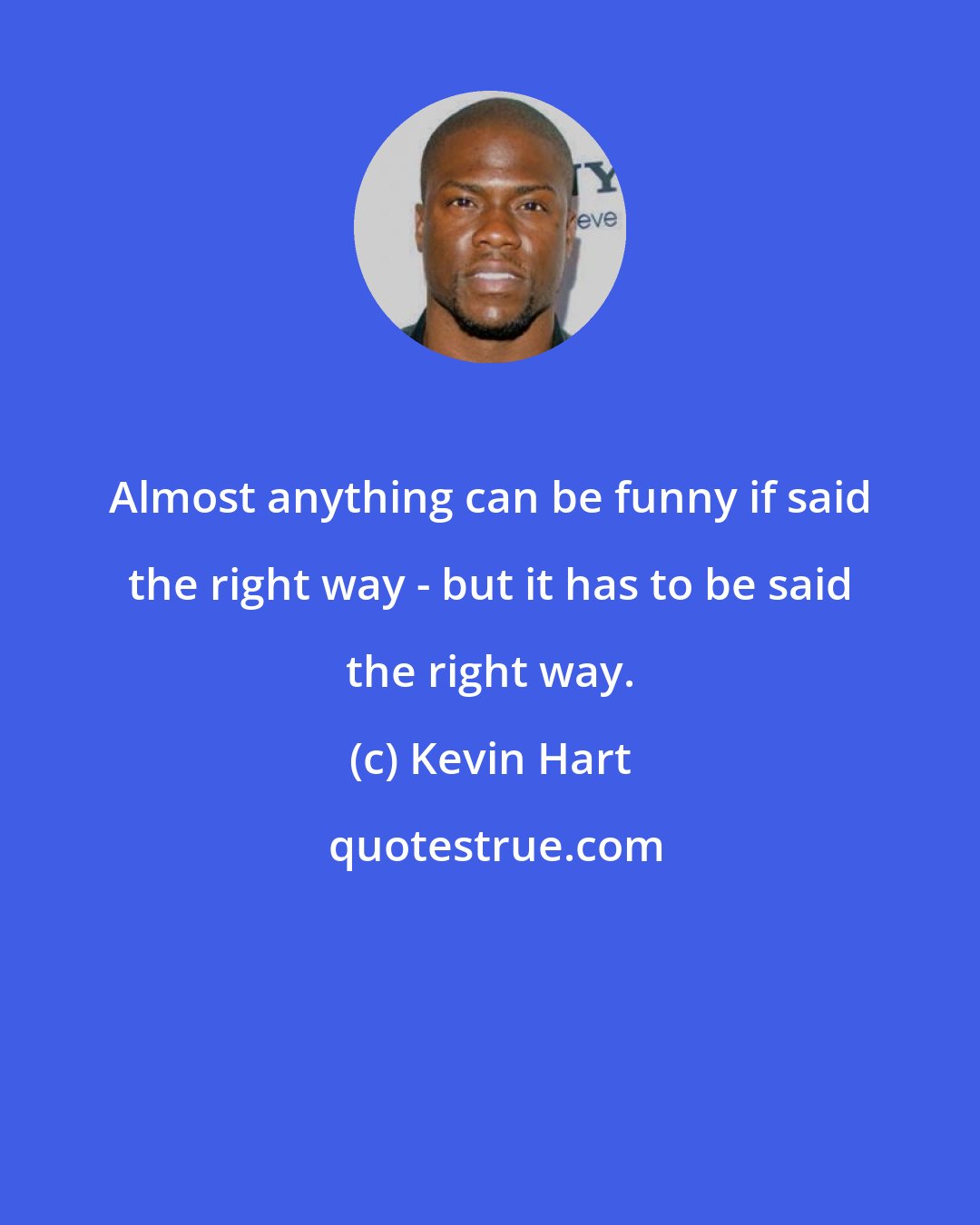 Kevin Hart: Almost anything can be funny if said the right way - but it has to be said the right way.