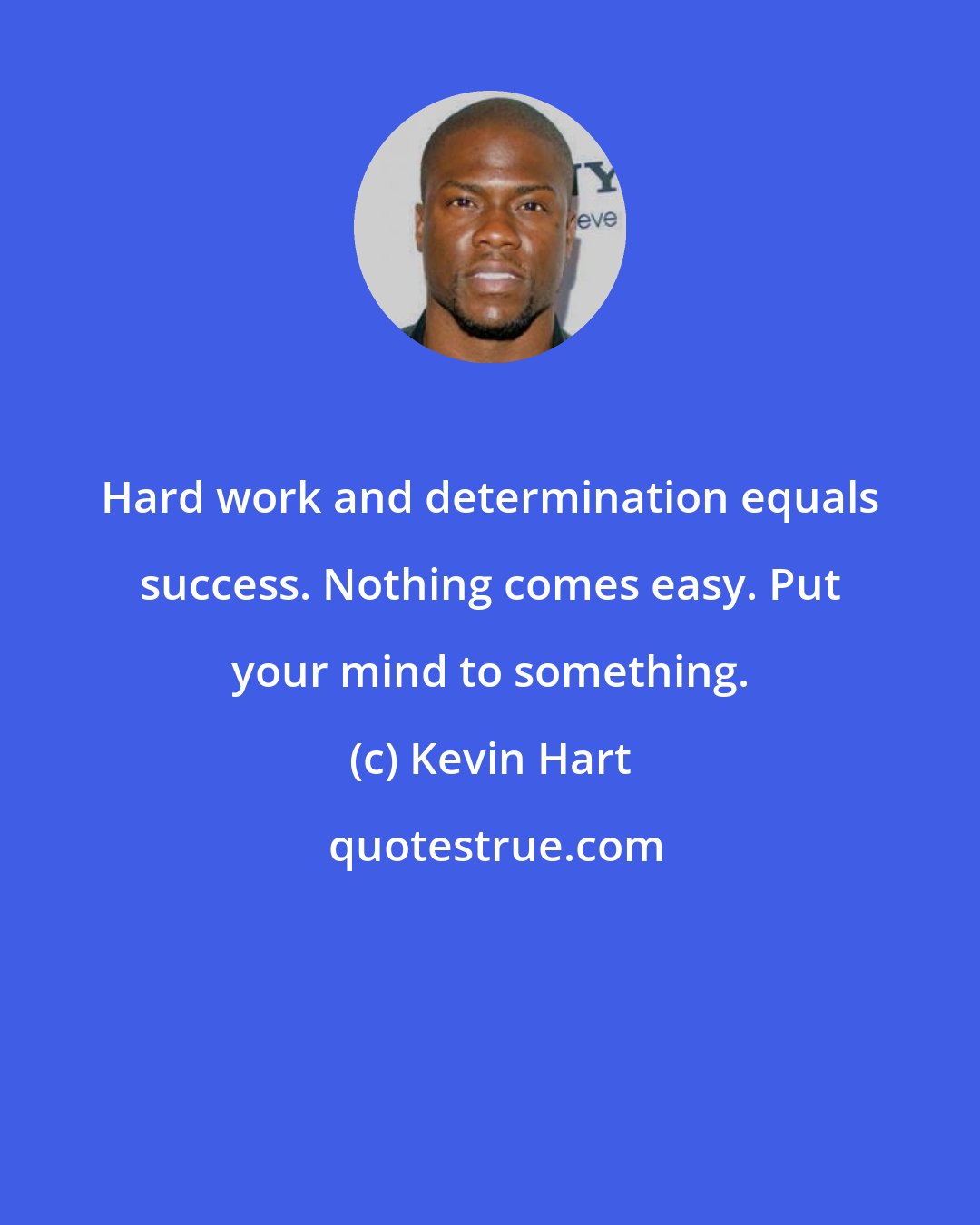 Kevin Hart: Hard work and determination equals success. Nothing comes easy. Put your mind to something.