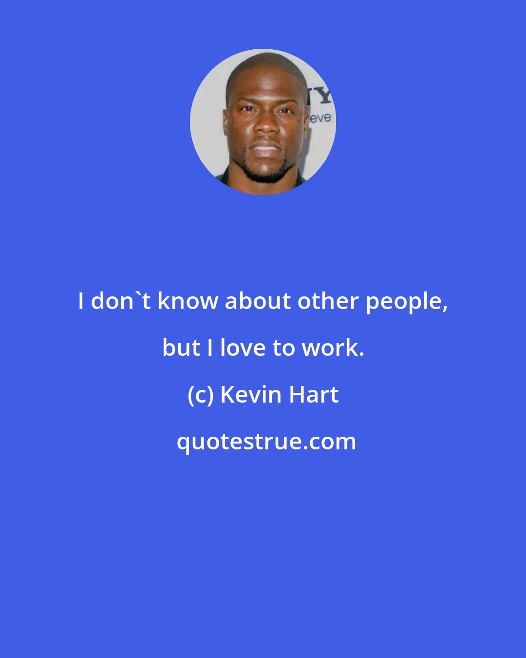 Kevin Hart: I don't know about other people, but I love to work.