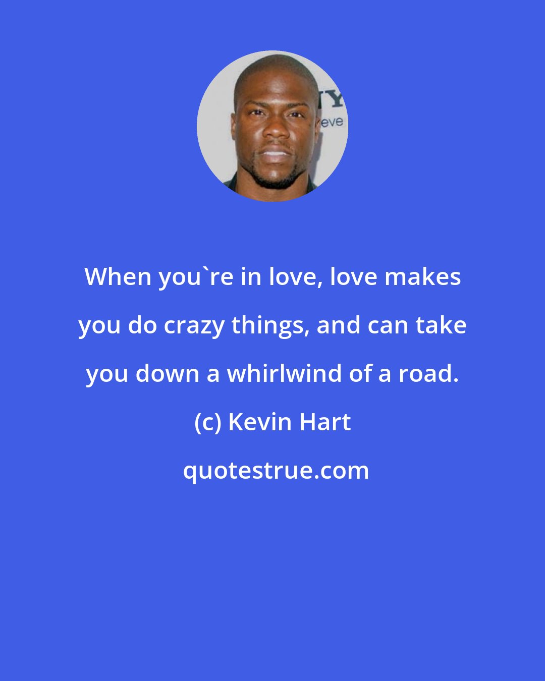 Kevin Hart: When you're in love, love makes you do crazy things, and can take you down a whirlwind of a road.