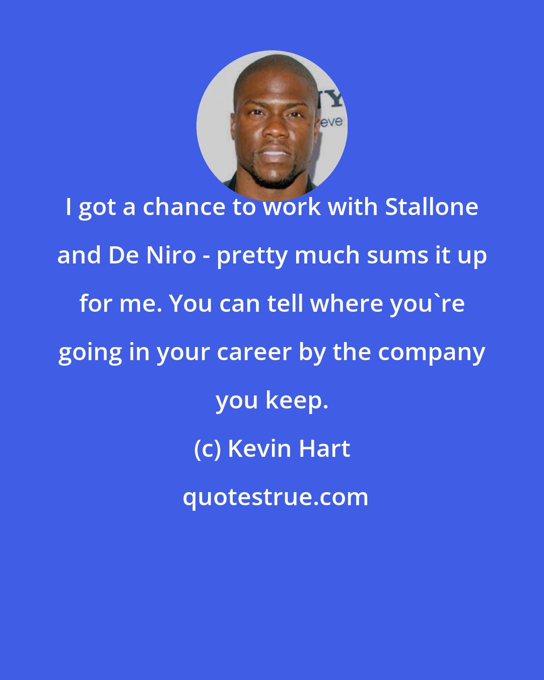 Kevin Hart: I got a chance to work with Stallone and De Niro - pretty much sums it up for me. You can tell where you're going in your career by the company you keep.