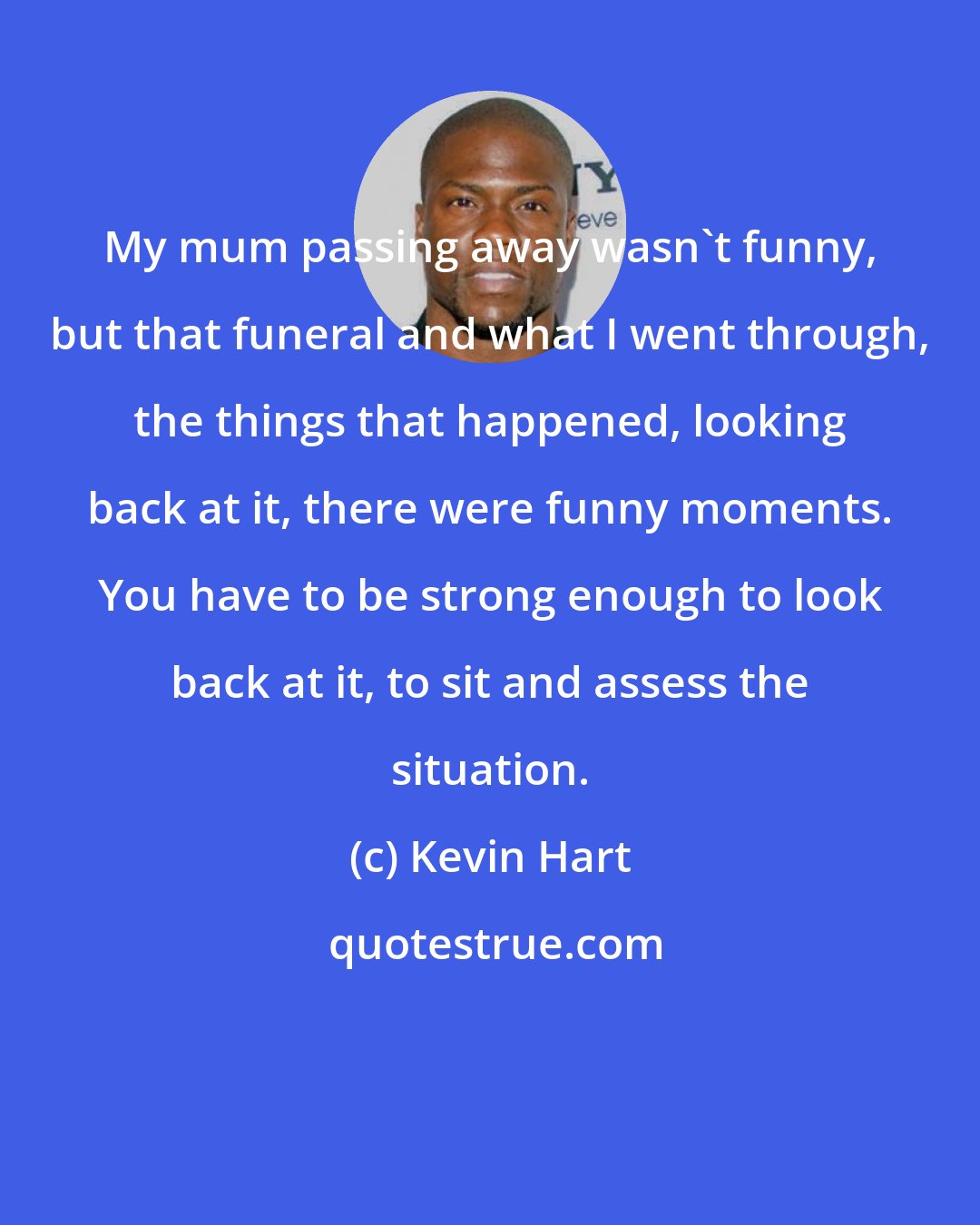 Kevin Hart: My mum passing away wasn't funny, but that funeral and what I went through, the things that happened, looking back at it, there were funny moments. You have to be strong enough to look back at it, to sit and assess the situation.