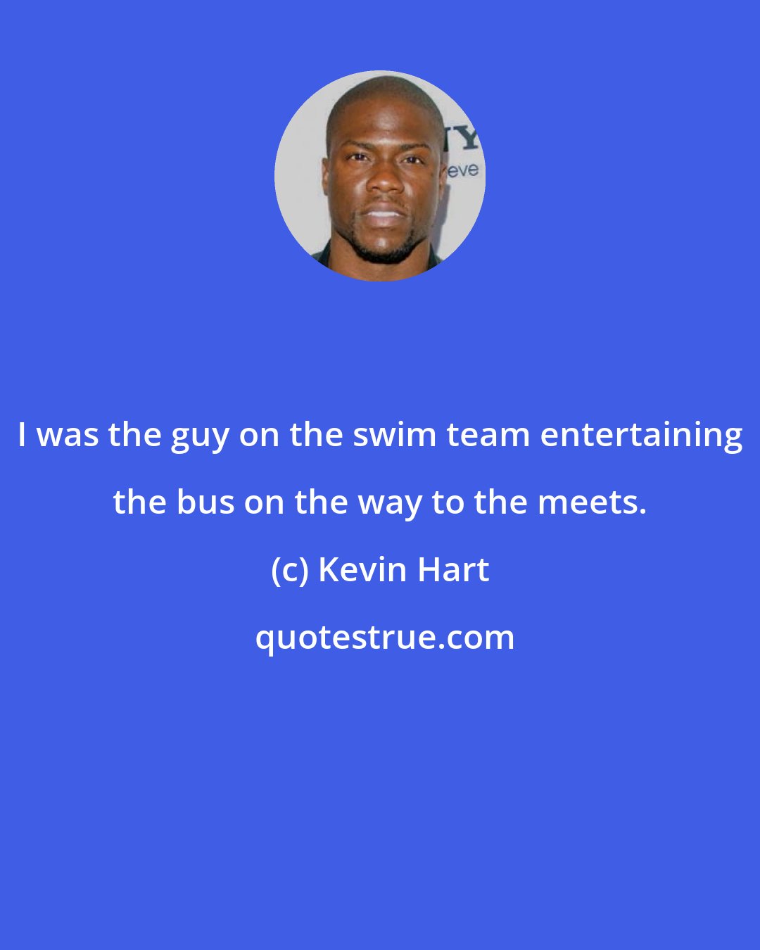 Kevin Hart: I was the guy on the swim team entertaining the bus on the way to the meets.
