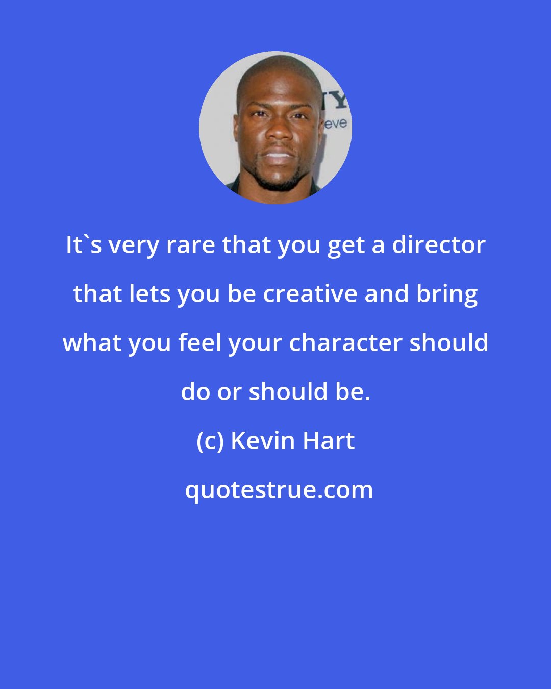 Kevin Hart: It's very rare that you get a director that lets you be creative and bring what you feel your character should do or should be.