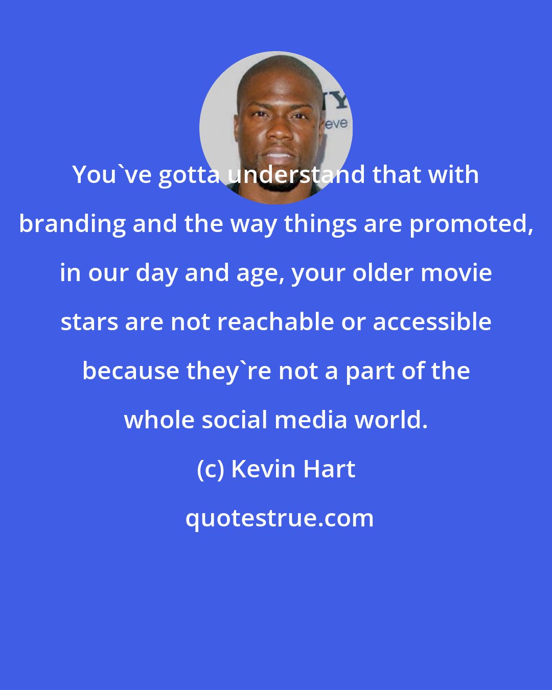 Kevin Hart: You've gotta understand that with branding and the way things are promoted, in our day and age, your older movie stars are not reachable or accessible because they're not a part of the whole social media world.