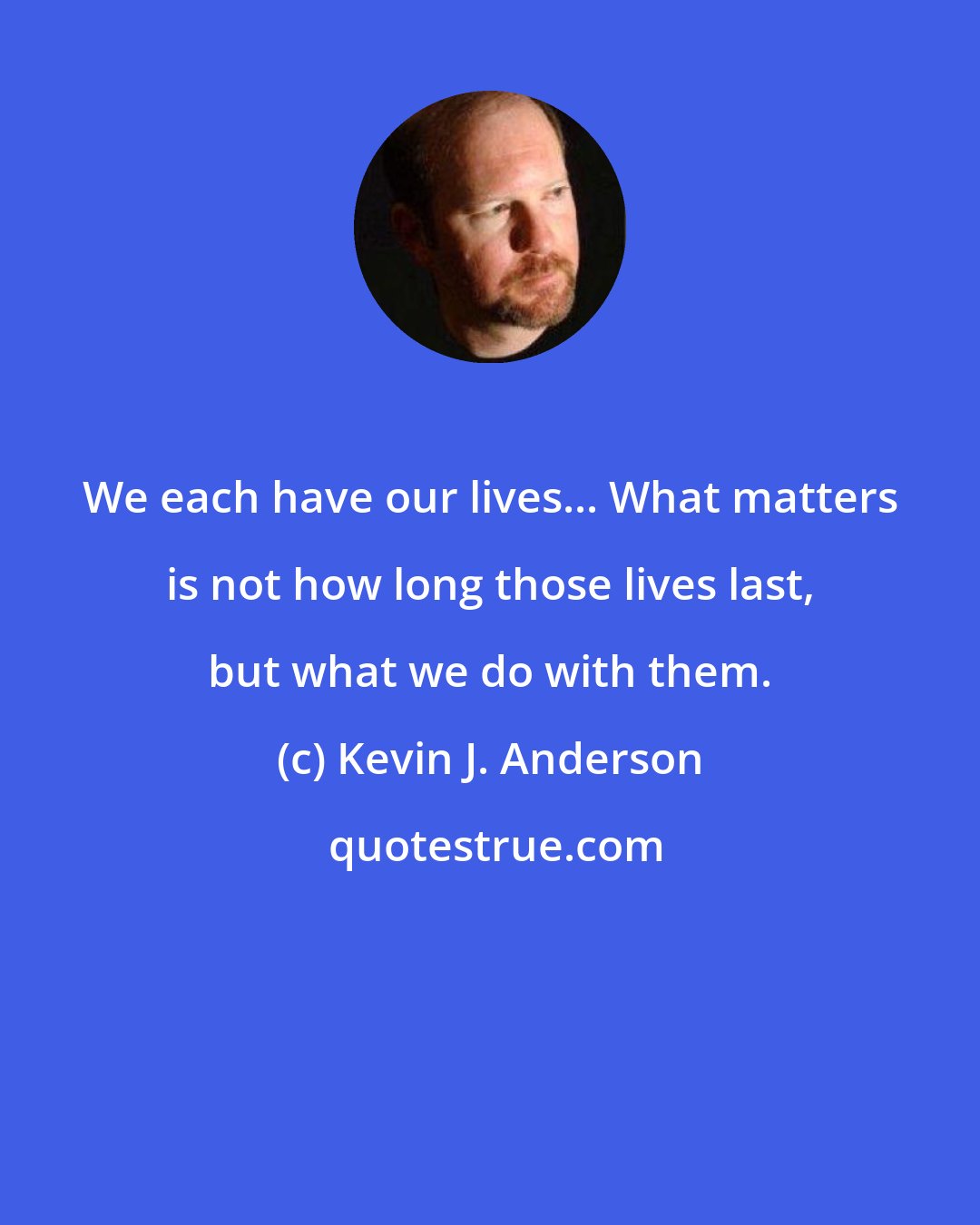 Kevin J. Anderson: We each have our lives... What matters is not how long those lives last, but what we do with them.