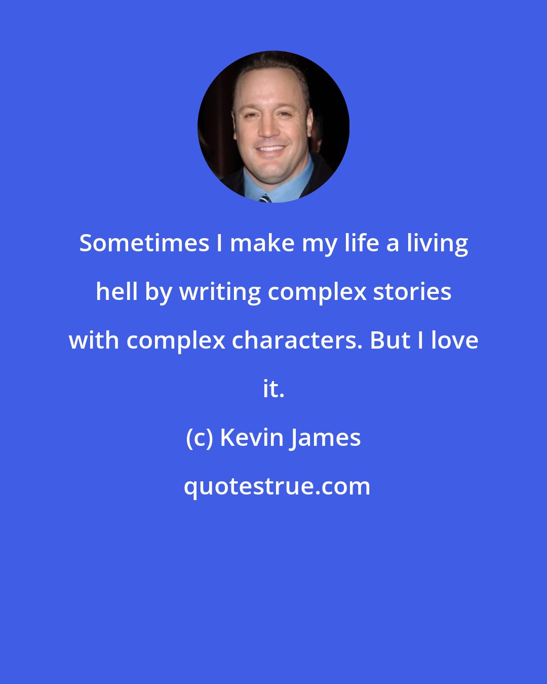 Kevin James: Sometimes I make my life a living hell by writing complex stories with complex characters. But I love it.