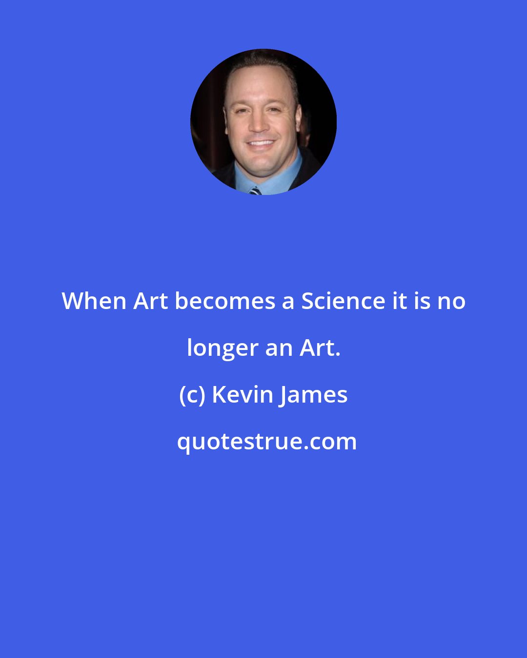 Kevin James: When Art becomes a Science it is no longer an Art.
