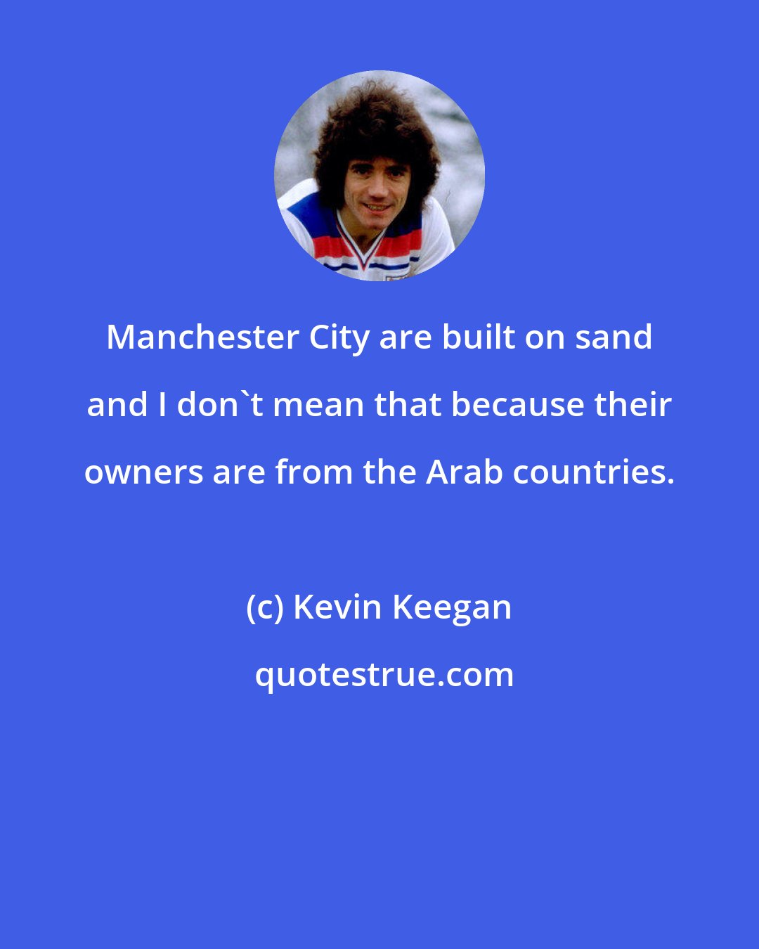 Kevin Keegan: Manchester City are built on sand and I don't mean that because their owners are from the Arab countries.