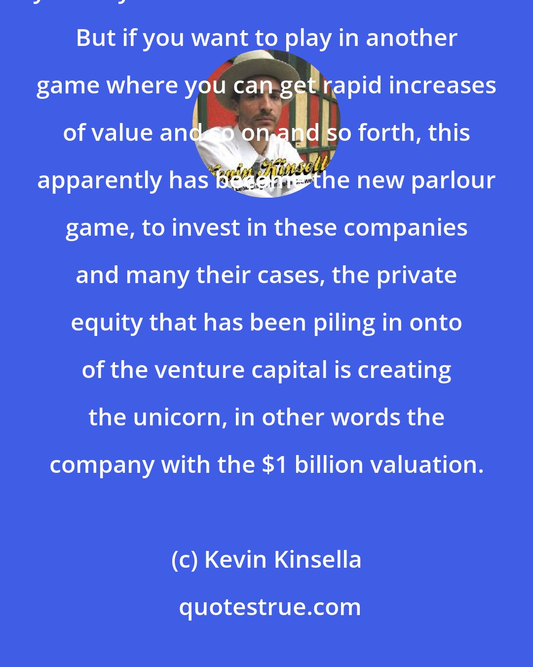 Kevin Kinsella: The stock market has gone up and if you are stock picking, that's fine, you may do a bit better than the market. But if you want to play in another game where you can get rapid increases of value and so on and so forth, this apparently has become the new parlour game, to invest in these companies and many their cases, the private equity that has been piling in onto of the venture capital is creating the unicorn, in other words the company with the $1 billion valuation.