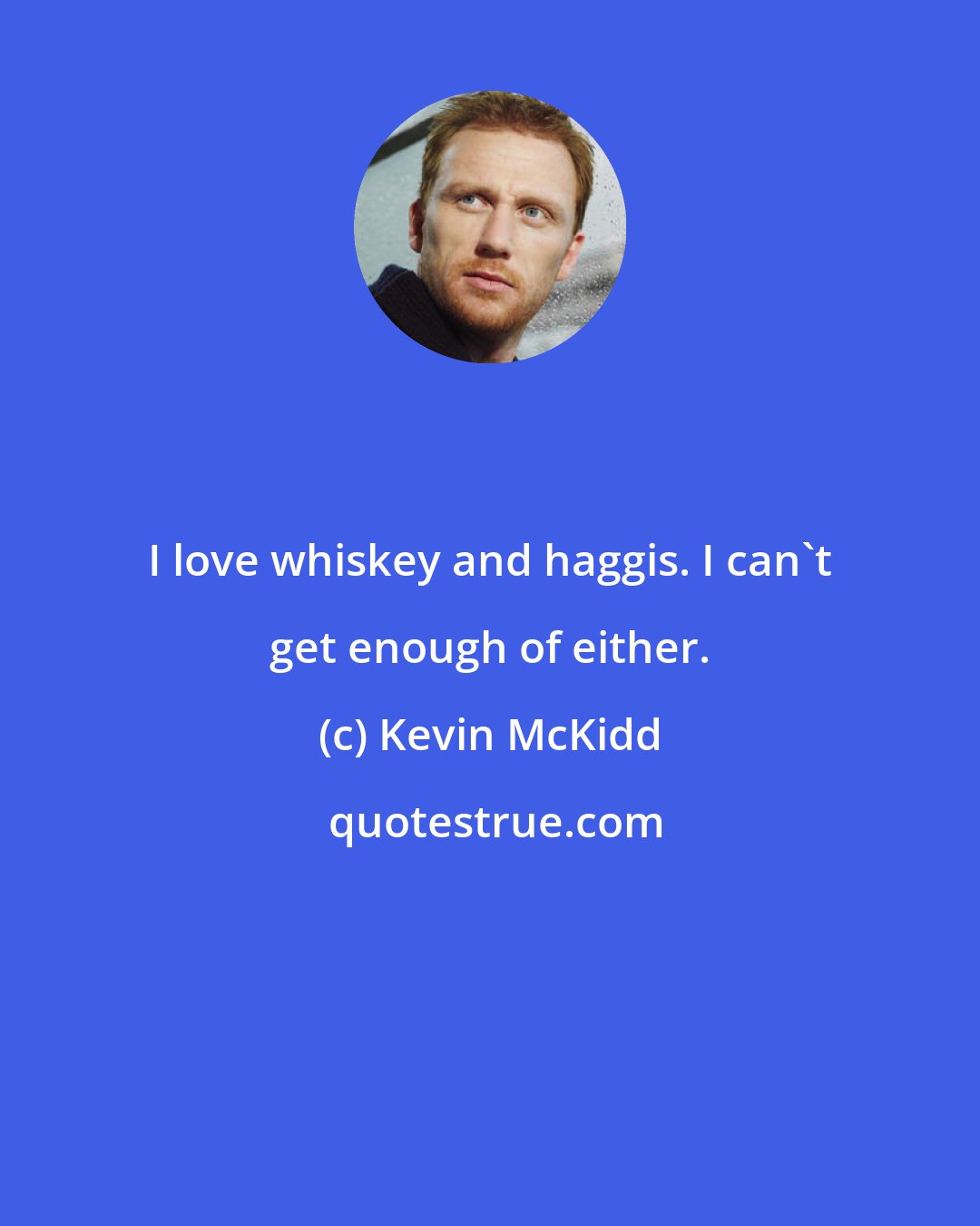 Kevin McKidd: I love whiskey and haggis. I can't get enough of either.