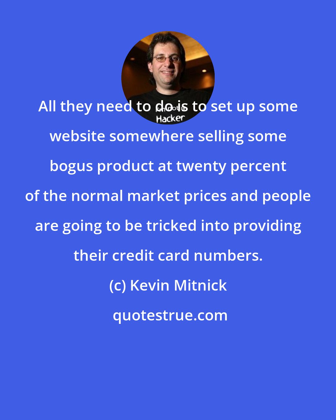 Kevin Mitnick: All they need to do is to set up some website somewhere selling some bogus product at twenty percent of the normal market prices and people are going to be tricked into providing their credit card numbers.
