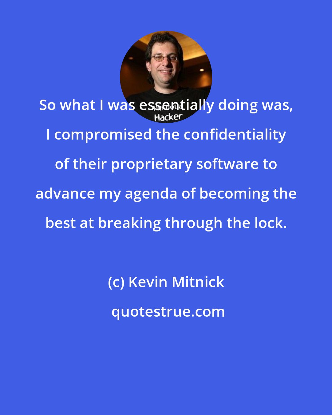 Kevin Mitnick: So what I was essentially doing was, I compromised the confidentiality of their proprietary software to advance my agenda of becoming the best at breaking through the lock.