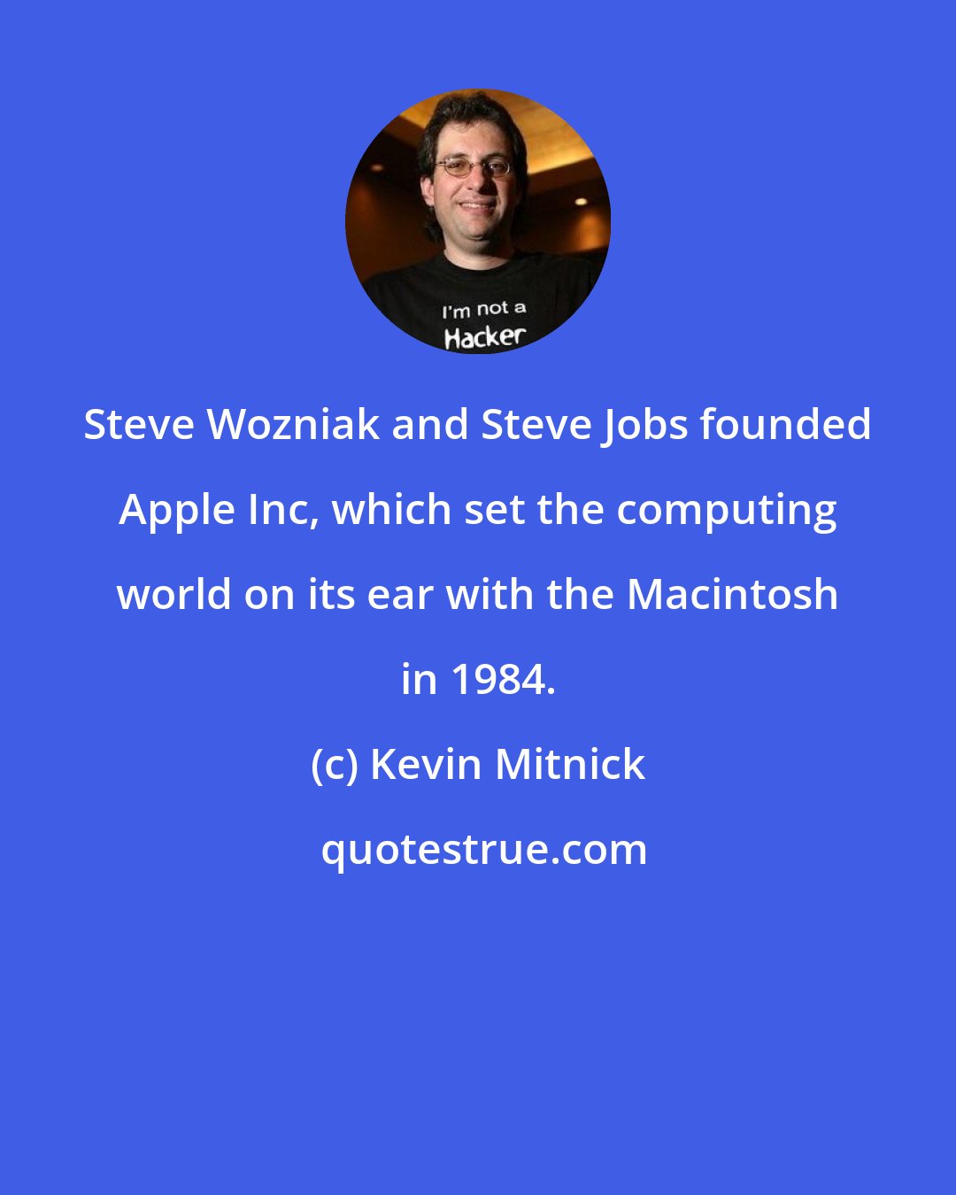 Kevin Mitnick: Steve Wozniak and Steve Jobs founded Apple Inc, which set the computing world on its ear with the Macintosh in 1984.