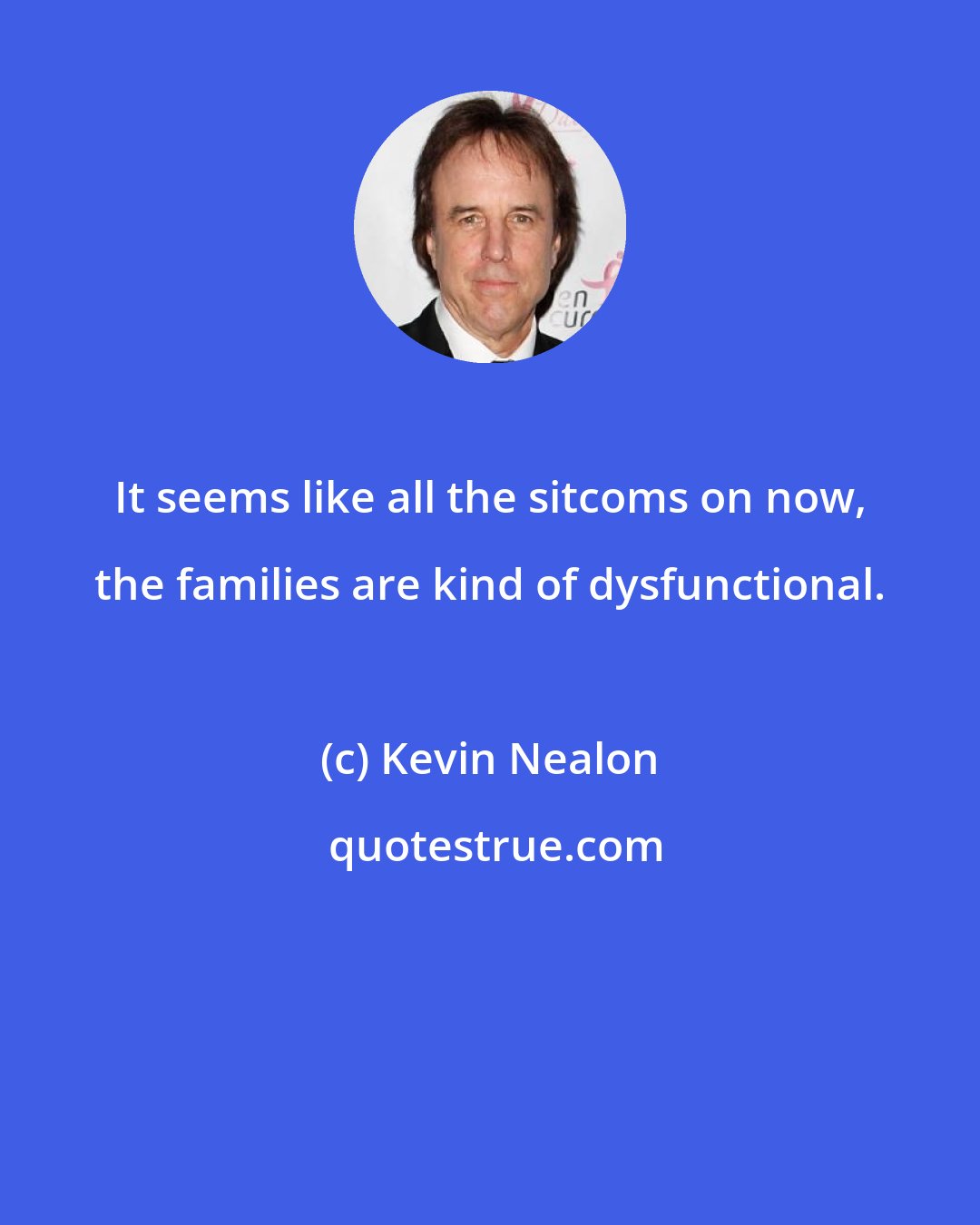 Kevin Nealon: It seems like all the sitcoms on now, the families are kind of dysfunctional.
