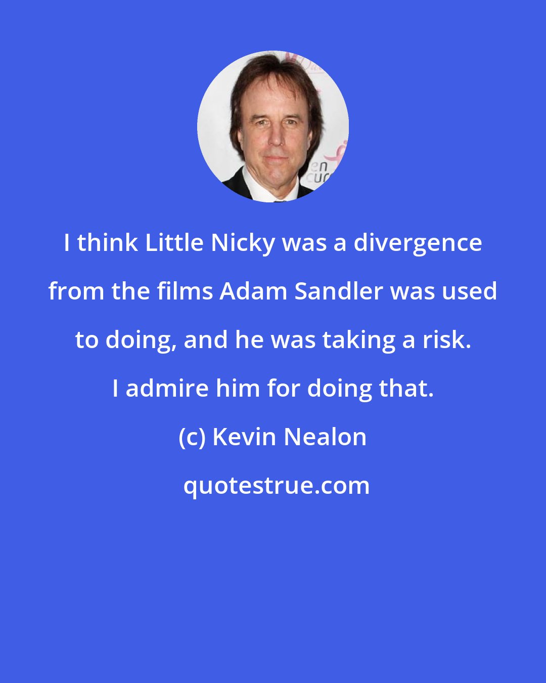 Kevin Nealon: I think Little Nicky was a divergence from the films Adam Sandler was used to doing, and he was taking a risk. I admire him for doing that.